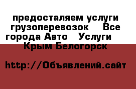 предосталяем услуги грузоперевозок  - Все города Авто » Услуги   . Крым,Белогорск